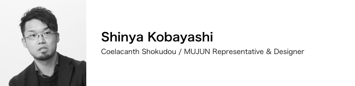 Shinya Kobayashi / Coelacanth Shokudou/MUJUN Representative & Designer